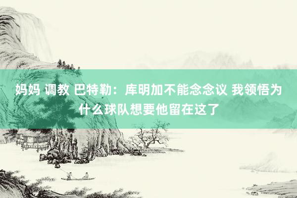 妈妈 调教 巴特勒：库明加不能念念议 我领悟为什么球队想要他留在这了