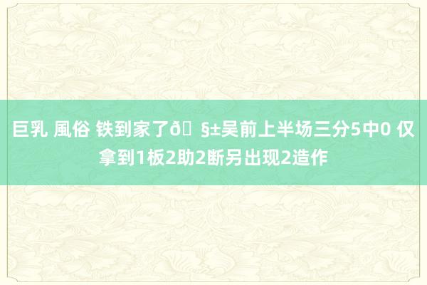 巨乳 風俗 铁到家了🧱吴前上半场三分5中0 仅拿到1板2助2断另出现2造作