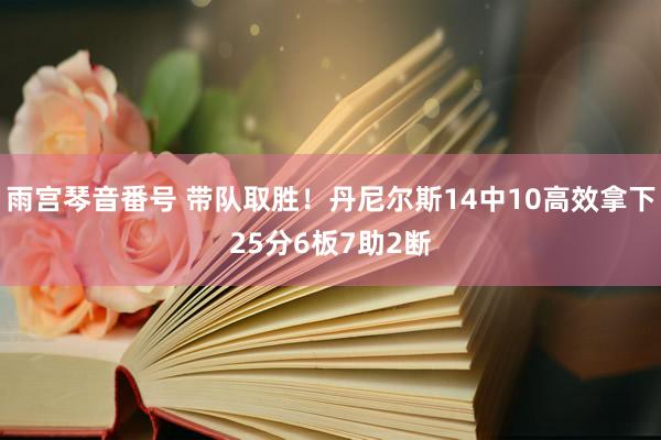 雨宫琴音番号 带队取胜！丹尼尔斯14中10高效拿下25分6板7助2断