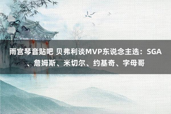 雨宫琴音贴吧 贝弗利谈MVP东说念主选：SGA、詹姆斯、米切尔、约基奇、字母哥