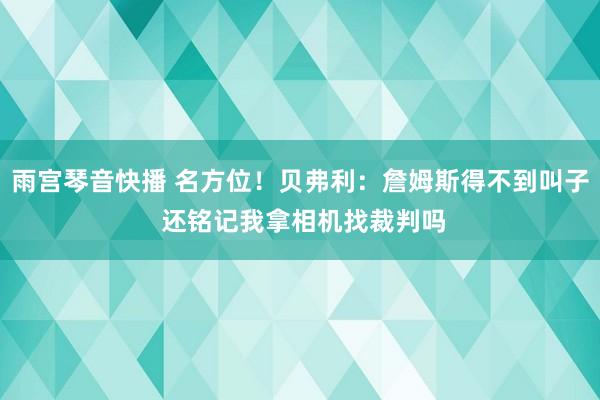 雨宫琴音快播 名方位！贝弗利：詹姆斯得不到叫子 还铭记我拿相机找裁判吗