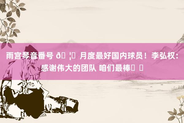 雨宫琴音番号 🦈月度最好国内球员！李弘权：感谢伟大的团队 咱们最棒❤️