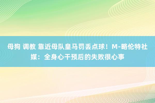 母狗 调教 靠近母队皇马罚丢点球！M-略伦特社媒：全身心干预后的失败很心事