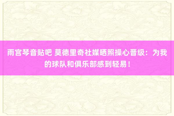 雨宫琴音贴吧 莫德里奇社媒晒照操心晋级：为我的球队和俱乐部感到轻易！