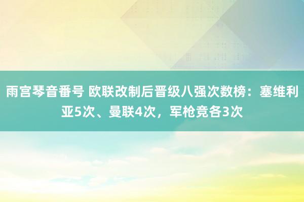 雨宫琴音番号 欧联改制后晋级八强次数榜：塞维利亚5次、曼联4次，军枪竞各3次