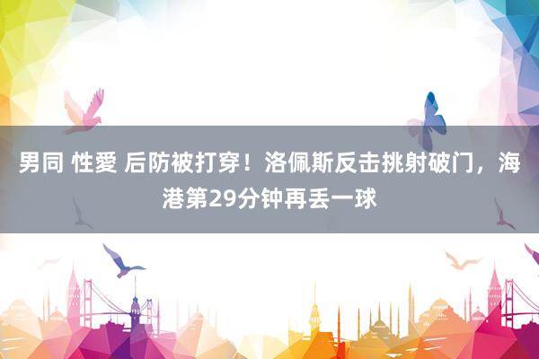 男同 性愛 后防被打穿！洛佩斯反击挑射破门，海港第29分钟再丢一球