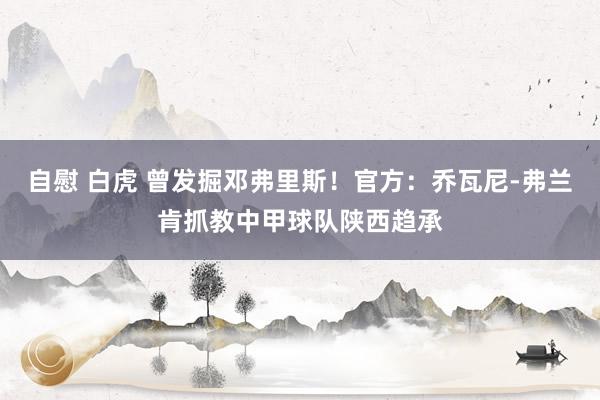 自慰 白虎 曾发掘邓弗里斯！官方：乔瓦尼-弗兰肯抓教中甲球队陕西趋承