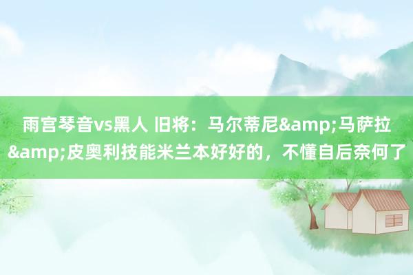 雨宫琴音vs黑人 旧将：马尔蒂尼&马萨拉&皮奥利技能米兰本好好的，不懂自后奈何了
