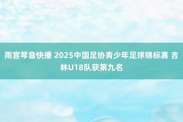 雨宫琴音快播 2025中国足协青少年足球锦标赛 吉林U18队获第九名