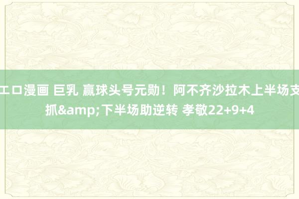 エロ漫画 巨乳 赢球头号元勋！阿不齐沙拉木上半场支抓&下半场助逆转 孝敬22+9+4