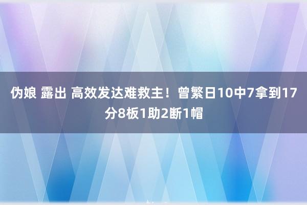 伪娘 露出 高效发达难救主！曾繁日10中7拿到17分8板1助2断1帽