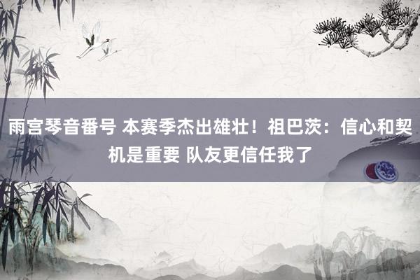 雨宫琴音番号 本赛季杰出雄壮！祖巴茨：信心和契机是重要 队友更信任我了