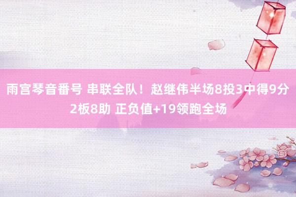 雨宫琴音番号 串联全队！赵继伟半场8投3中得9分2板8助 正负值+19领跑全场