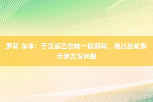 萝莉 东体：于汉超已伤缺一段期间，德比战前默示我方没问题