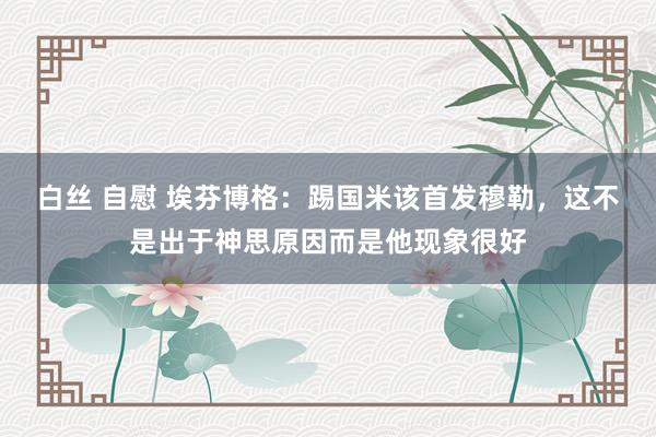 白丝 自慰 埃芬博格：踢国米该首发穆勒，这不是出于神思原因而是他现象很好