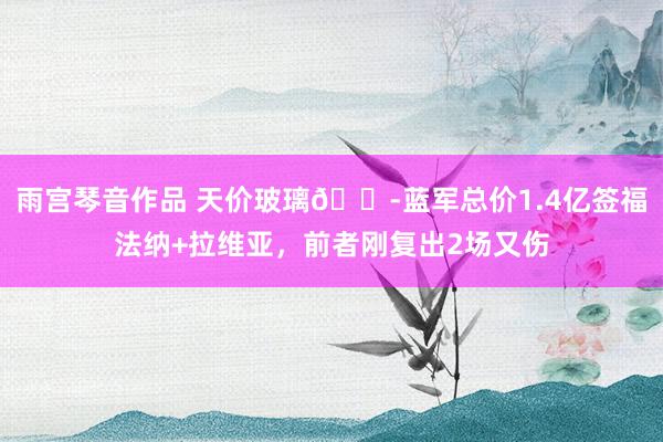 雨宫琴音作品 天价玻璃😭蓝军总价1.4亿签福法纳+拉维亚，前者刚复出2场又伤