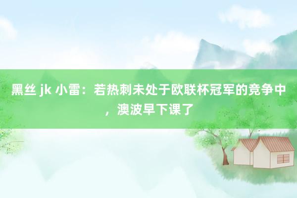 黑丝 jk 小雷：若热刺未处于欧联杯冠军的竞争中，澳波早下课了