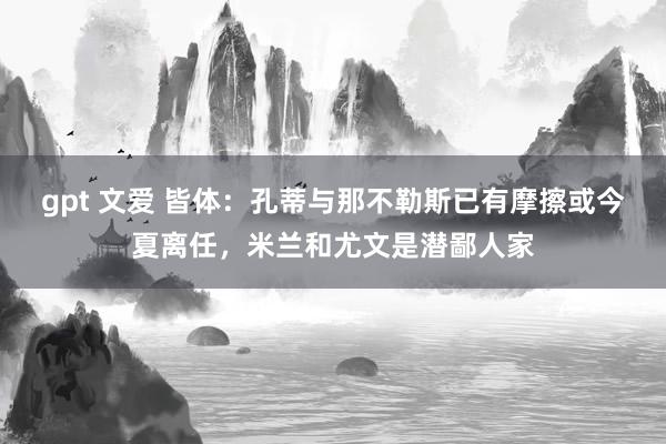 gpt 文爱 皆体：孔蒂与那不勒斯已有摩擦或今夏离任，米兰和尤文是潜鄙人家