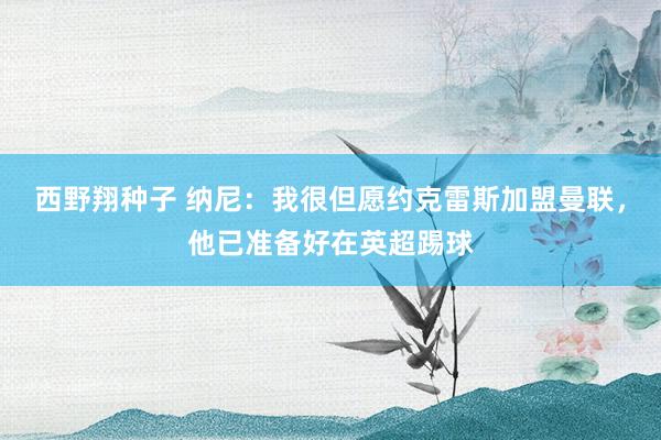 西野翔种子 纳尼：我很但愿约克雷斯加盟曼联，他已准备好在英超踢球