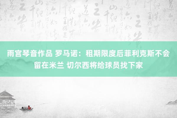 雨宫琴音作品 罗马诺：租期限度后菲利克斯不会留在米兰 切尔西将给球员找下家