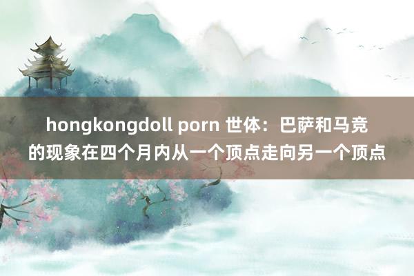hongkongdoll porn 世体：巴萨和马竞的现象在四个月内从一个顶点走向另一个顶点
